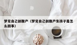 梦见自己剖腹产（梦见自己剖腹产生孩子是怎么回事）