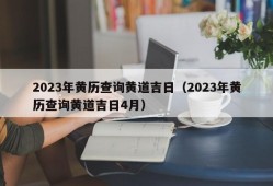 2023年黄历查询黄道吉日（2023年黄历查询黄道吉日4月）