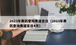 2023年黄历查询黄道吉日（2023年黄历查询黄道吉日4月）