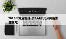 2013年黄道吉日（2024年元月黄道吉日查询）