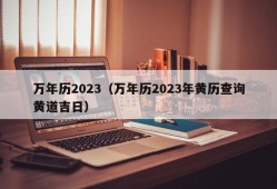 万年历2023（万年历2023年黄历查询黄道吉日）