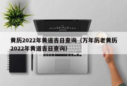 黄历2022年黄道吉日查询（万年历老黄历2022年黄道吉日查询）