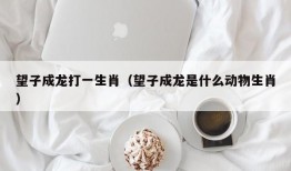 望子成龙打一生肖（望子成龙是什么动物生肖）