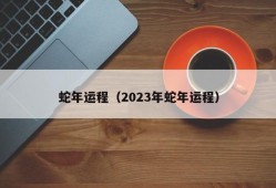 蛇年运程（2023年蛇年运程）