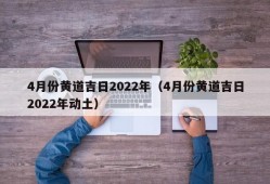 4月份黄道吉日2022年（4月份黄道吉日2022年动土）