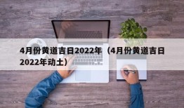 4月份黄道吉日2022年（4月份黄道吉日2022年动土）