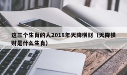 这三个生肖的人2018年天降横财（天降横财是什么生肖）