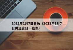 2022年1月7日黄历（2021年1月7日黄道吉日一览表）