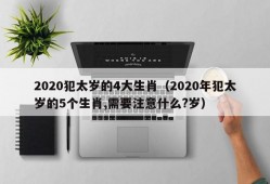 2020犯太岁的4大生肖（2020年犯太岁的5个生肖,需要注意什么?岁）