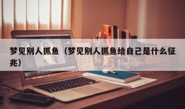 梦见别人抓鱼（梦见别人抓鱼给自己是什么征兆）