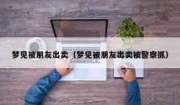 梦见被朋友出卖（梦见被朋友出卖被警察抓）