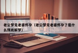 老公梦见老婆怀孕（老公梦见老婆怀孕了是什么预兆解梦）