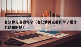 老公梦见老婆怀孕（老公梦见老婆怀孕了是什么预兆解梦）