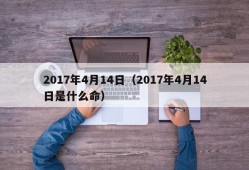 2017年4月14日（2017年4月14日是什么命）