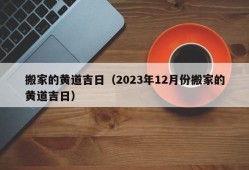 搬家的黄道吉日（2023年12月份搬家的黄道吉日）