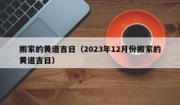 搬家的黄道吉日（2023年12月份搬家的黄道吉日）