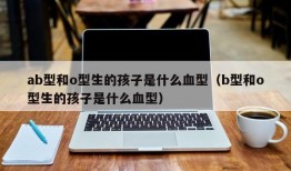 ab型和o型生的孩子是什么血型（b型和o型生的孩子是什么血型）