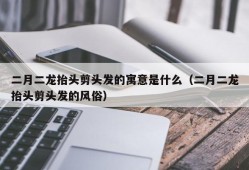 二月二龙抬头剪头发的寓意是什么（二月二龙抬头剪头发的风俗）