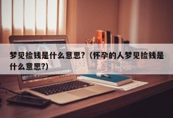 梦见捡钱是什么意思?（怀孕的人梦见捡钱是什么意思?）