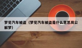 梦见汽车被盗（梦见汽车被盗是什么意思周公解梦）