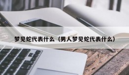 梦见蛇代表什么（男人梦见蛇代表什么）