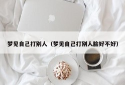 梦见自己打别人（梦见自己打别人脸好不好）