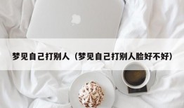 梦见自己打别人（梦见自己打别人脸好不好）