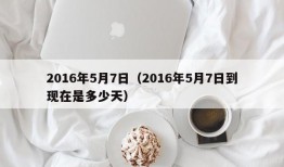 2016年5月7日（2016年5月7日到现在是多少天）