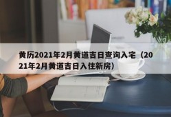 黄历2021年2月黄道吉日查询入宅（2021年2月黄道吉日入住新房）