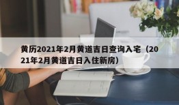 黄历2021年2月黄道吉日查询入宅（2021年2月黄道吉日入住新房）