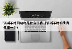 滔滔不绝的动物是什么生肖（滔滔不绝的生肖是哪一个）