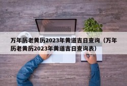 万年历老黄历2023年黄道吉日查询（万年历老黄历2023年黄道吉日查询表）