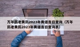 万年历老黄历2023年黄道吉日查询（万年历老黄历2023年黄道吉日查询表）