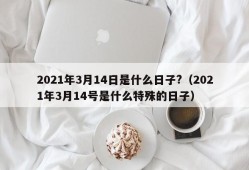 2021年3月14日是什么日子?（2021年3月14号是什么特殊的日子）