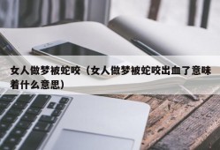 女人做梦被蛇咬（女人做梦被蛇咬出血了意味着什么意思）