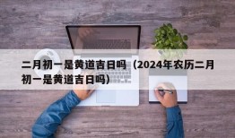 二月初一是黄道吉日吗（2024年农历二月初一是黄道吉日吗）