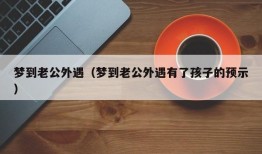 梦到老公外遇（梦到老公外遇有了孩子的预示）