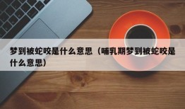 梦到被蛇咬是什么意思（哺乳期梦到被蛇咬是什么意思）