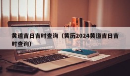 黄道吉日吉时查询（黄历2024黄道吉日吉时查询）