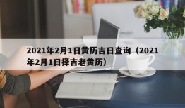 2021年2月1日黄历吉日查询（2021年2月1日择吉老黄历）