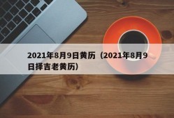 2021年8月9日黄历（2021年8月9日择吉老黄历）