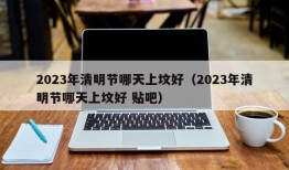 2023年清明节哪天上坟好（2023年清明节哪天上坟好 贴吧）