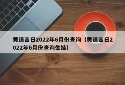 黄道吉日2022年6月份查询（黄道吉日2022年6月份查询生娃）