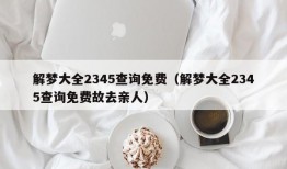 解梦大全2345查询免费（解梦大全2345查询免费故去亲人）