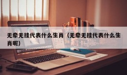 无牵无挂代表什么生肖（无牵无挂代表什么生肖呢）