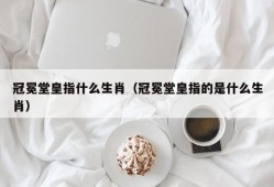 冠冕堂皇指什么生肖（冠冕堂皇指的是什么生肖）