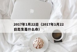 2017年1月22日（2017年1月22日出生是什么命）