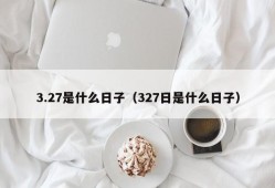 3.27是什么日子（327日是什么日子）