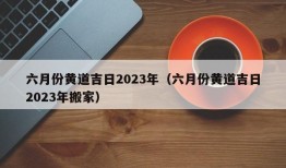 六月份黄道吉日2023年（六月份黄道吉日2023年搬家）