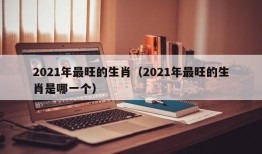 2021年最旺的生肖（2021年最旺的生肖是哪一个）